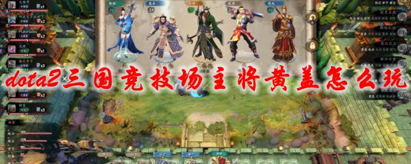 dota2三国竞技场主将黄盖怎么玩