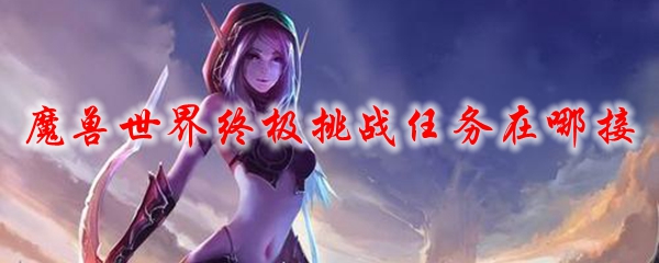 魔兽世界终极挑战任务在哪接