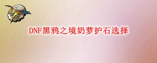 DNF黑鸦之境奶萝护石选择