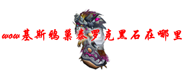 魔兽世界基斯鸦巢泰罗克黑石在哪里
