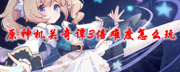 原神机关奇谭3倍难度怎么玩