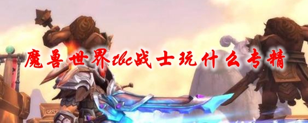 《魔兽世界》tbc战士玩什么专精