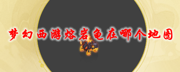 《梦幻西游》熔岩龟在哪个地图