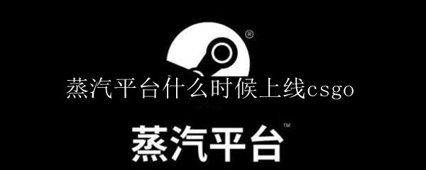 蒸汽平台什么时候上线csgo