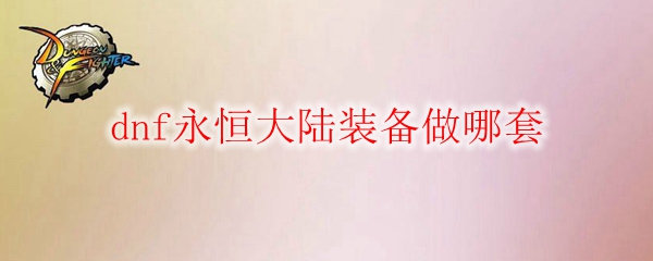 dnf永恒大陆装备做哪套