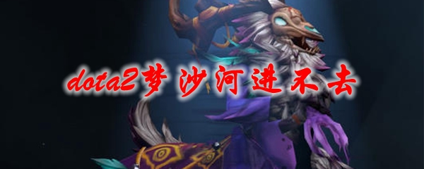 《dota2》梦沙河进不去