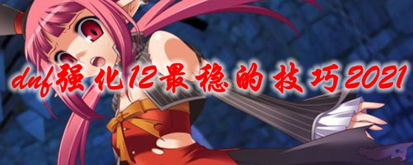 dnf强化12最稳的技巧2021