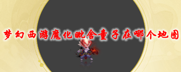《梦幻西游》魔化毗舍童子在哪个地图