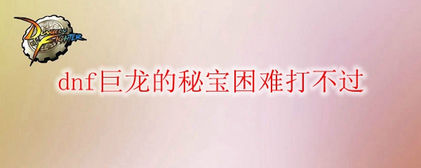 dnf巨龙的秘宝困难打不过