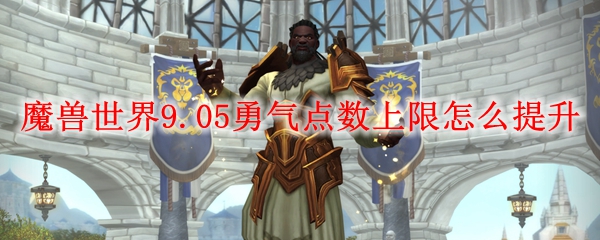 魔兽世界9.05勇气点数上限怎么提升
