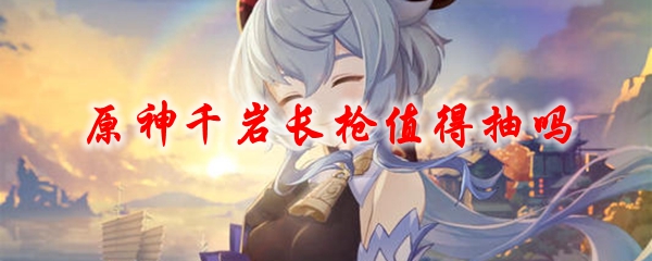 原神千岩长枪值得抽吗