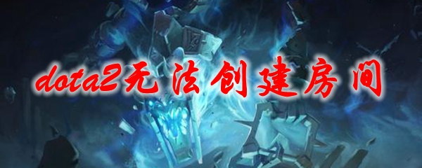 dota2无法创建房间