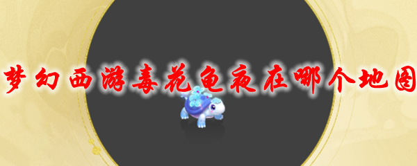 《梦幻西游》毒花龟夜在哪个地图