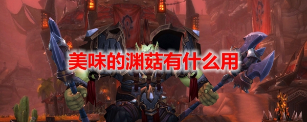 魔兽世界美味的渊菇有什么用