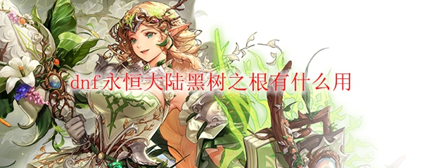 dnf永恒大陆黑树之根有什么用