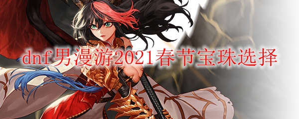 dnf男漫游2021春节宝珠选择