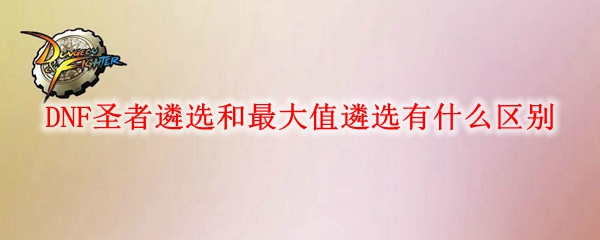 DNF圣者遴选和最大值遴选有什么区别