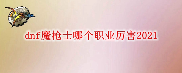 dnf魔枪士哪个职业厉害2021