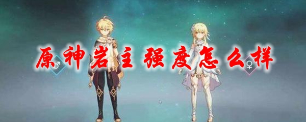 原神岩主强度怎么样