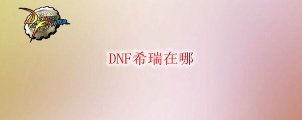DNF希瑞在哪