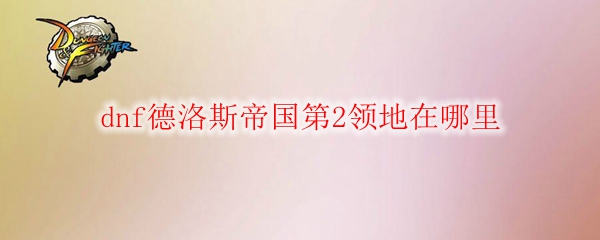 dnf德洛斯帝国第2领地在哪里