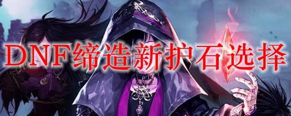 DNF缔造新护石选择
