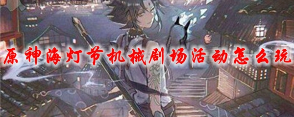 原神海灯节机械剧场活动怎么玩