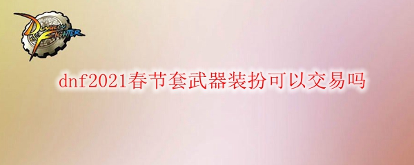 dnf2021春节套武器装扮可以交易吗