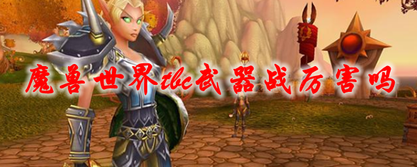 魔兽世界tbc武器战厉害吗