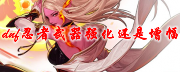 dnf忍者武器强化还是增幅