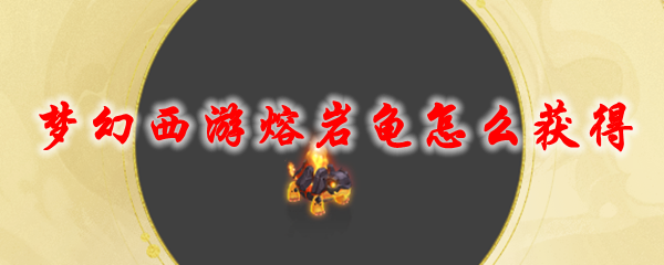 《梦幻西游》熔岩龟怎么获得