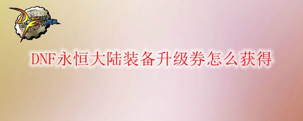 DNF永恒大陆装备升级券怎么获得