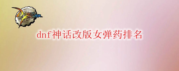 dnf神话改版女弹药排名