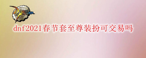 dnf2021春节套至尊装扮可交易吗
