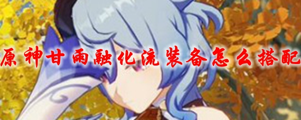 原神甘雨融化流装备怎么搭配