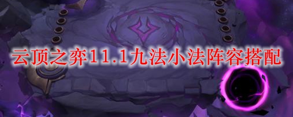 云顶之弈11.1九法小法阵容搭配