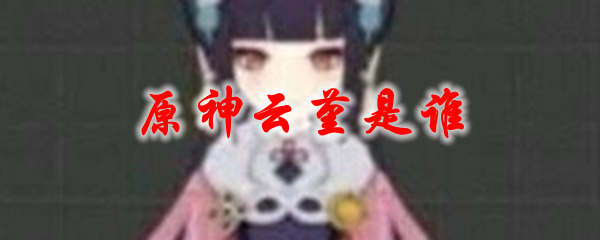 原神云堇是谁
