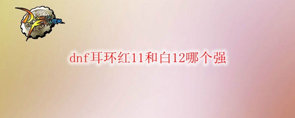 dnf耳环红11和白12哪个强