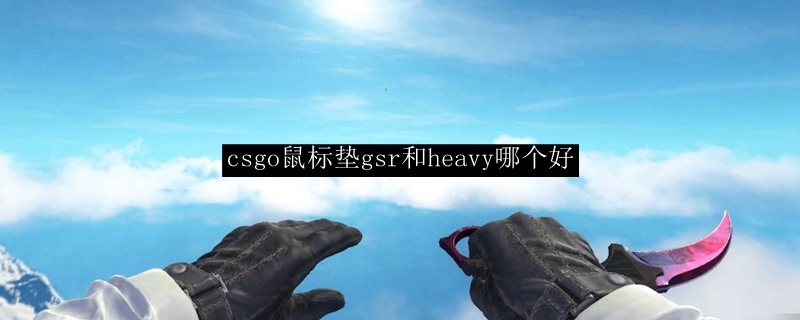 csgo鼠标垫gsr和heavy哪个好