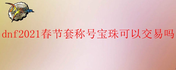 dnf2021春节套称号宝珠可以交易吗