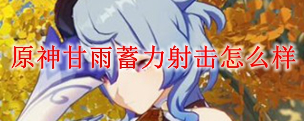 原神甘雨蓄力射击怎么样