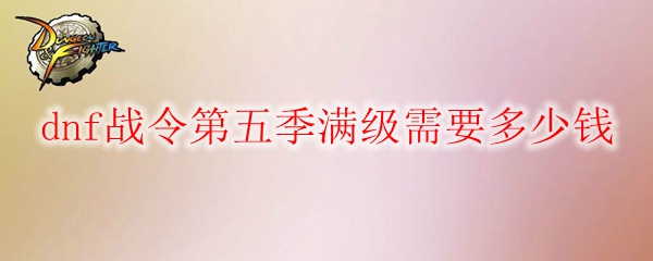 dnf战令第五季满级需要多少钱