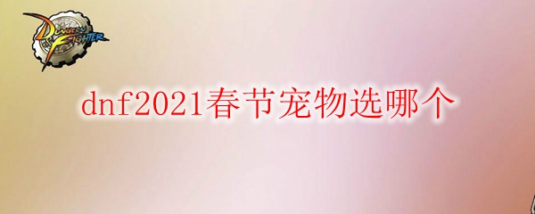 dnf2021春节宠物选哪个