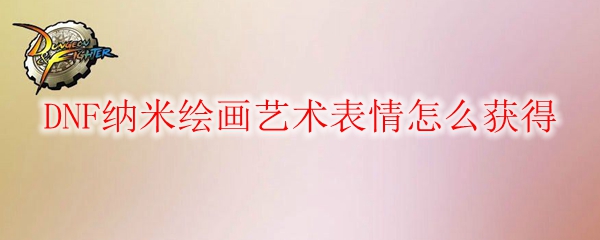 DNF纳米绘画艺术表情怎么获得