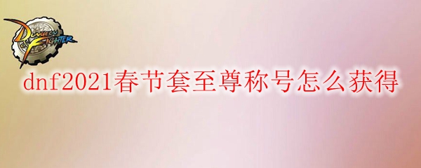 dnf2021春节套至尊称号怎么获得
