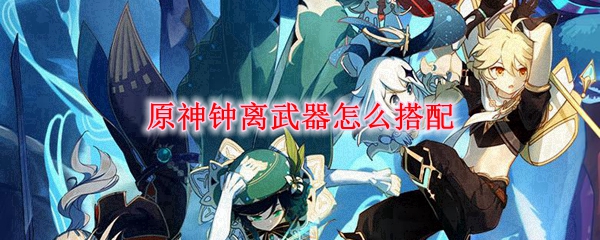 原神钟离武器怎么搭配