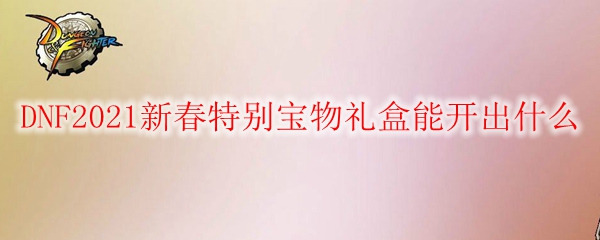 DNF2021新春特别宝物礼盒能开出什么