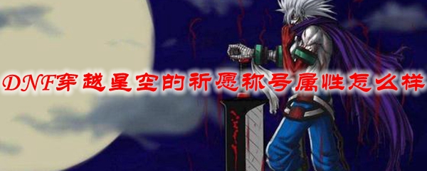 DNF穿越星空的祈愿称号属性怎么样