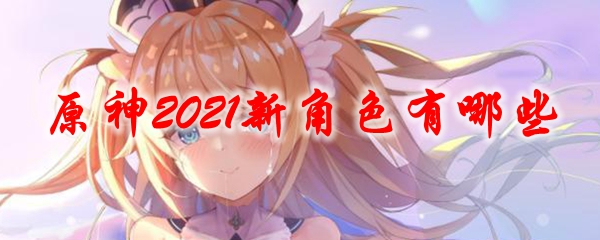 原神2021新角色有哪些