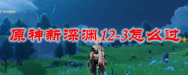 原神新深渊12-3怎么过